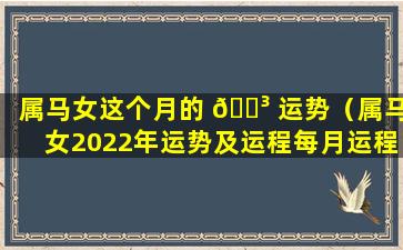 属马女这个月的 🐳 运势（属马女2022年运势及运程每月运程）